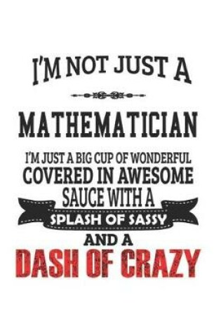 Cover of I'm Not Just A Mathematician I'm Just A Big Cup Of Wonderful Covered In Awesome Sauce With A Splash Of Sassy And A Dash Of Crazy