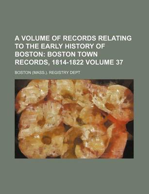 Book cover for A Volume of Records Relating to the Early History of Boston Volume 37