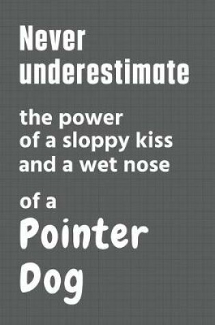 Cover of Never underestimate the power of a sloppy kiss and a wet nose of a Pointer Dog
