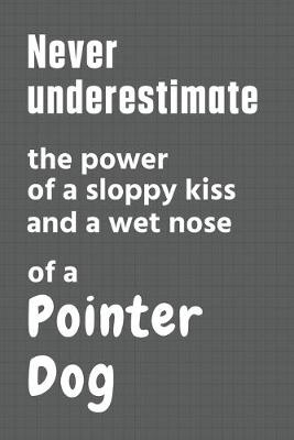 Book cover for Never underestimate the power of a sloppy kiss and a wet nose of a Pointer Dog
