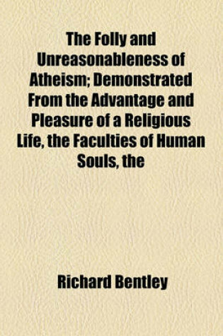 Cover of The Folly and Unreasonableness of Atheism; Demonstrated from the Advantage and Pleasure of a Religious Life, the Faculties of Human Souls, the Structure of Animate Bodies, & the Origin and Frame of the World in Eight Sermons Preached at the Lecture Founde