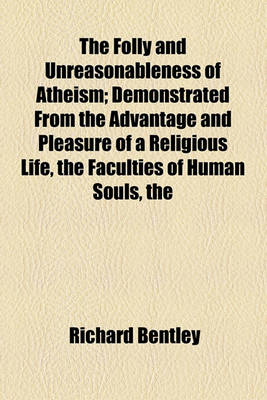 Book cover for The Folly and Unreasonableness of Atheism; Demonstrated from the Advantage and Pleasure of a Religious Life, the Faculties of Human Souls, the Structure of Animate Bodies, & the Origin and Frame of the World in Eight Sermons Preached at the Lecture Founde