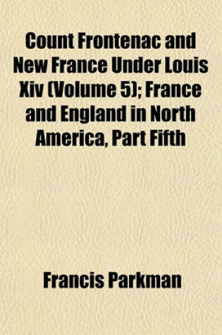 Cover of Count Frontenac and New France Under Louis XIV (Volume 5); France and England in North America, Part Fifth