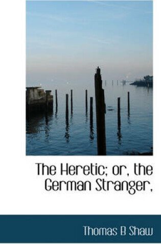 Cover of The Heretic; Or, the German Stranger,