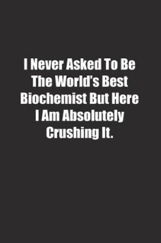 Cover of I Never Asked To Be The World's Best Biochemist But Here I Am Absolutely Crushing It.