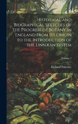 Book cover for Historical and Biographical Sketches of the Progress of Botany in England From Its Origin to the Introduction of the Linnæan System; Volume 1