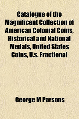 Book cover for Catalogue of the Magnificent Collection of American Colonial Coins, Historical and National Medals, United States Coins, U.S. Fractional