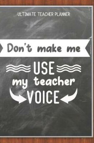 Cover of Don't Make Me Use My Teacher Voice - Ultimate Teacher Planner