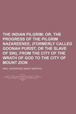 Cover of The Indian Pilgrim; Or, the Progress of the Pilgrim Nazareenee, (Formerly Called Goonah Purist, or the Slave of Sin), from the City of the Wrath of God to the City of Mount Zion