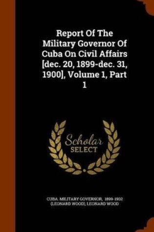 Cover of Report of the Military Governor of Cuba on Civil Affairs [Dec. 20, 1899-Dec. 31, 1900], Volume 1, Part 1