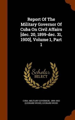 Book cover for Report of the Military Governor of Cuba on Civil Affairs [Dec. 20, 1899-Dec. 31, 1900], Volume 1, Part 1