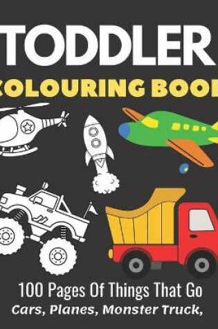 Cover of Toddler Colouring Book 100 Pages Of Things That Go Cars, Planes, Monster Truck