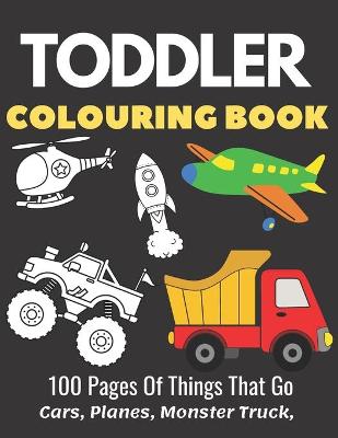 Book cover for Toddler Colouring Book 100 Pages Of Things That Go Cars, Planes, Monster Truck