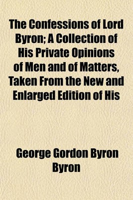 Book cover for The Confessions of Lord Byron; A Collection of His Private Opinions of Men and of Matters, Taken from the New and Enlarged Edition of His