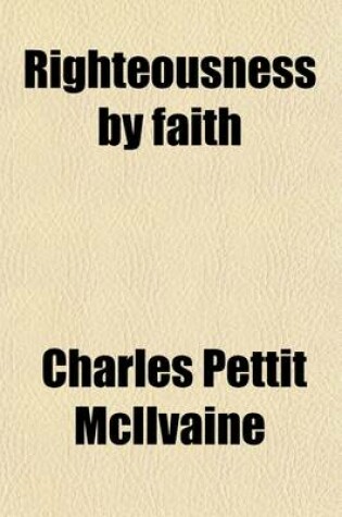 Cover of Righteousness by Faith; Or, the Nature and Means of Our Justification Before God Illustrated by a Comparison of the Doctrine of the Oxford Tracts with That of the Romish and Anglican Churches. a New and Revised Edition of Oxford Divinity