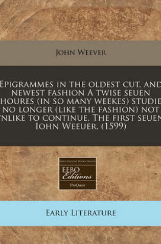 Cover of Epigrammes in the Oldest Cut, and Newest Fashion a Twise Seuen Houres (in So Many Weekes) Studie No Longer (Like the Fashion) Not Vnlike to Continue. the First Seuen. Iohn Weeuer. (1599)