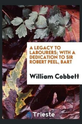 Cover of Cobbett's Legacy to Labourers; Or, What Is the Right Which the Lords, Baronets, and Squires Have ...
