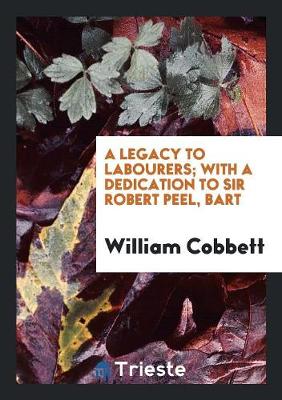 Book cover for Cobbett's Legacy to Labourers; Or, What Is the Right Which the Lords, Baronets, and Squires Have ...