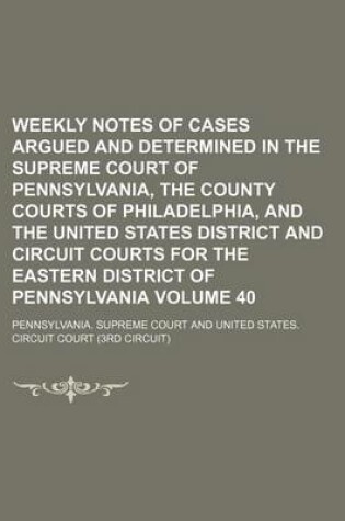 Cover of Weekly Notes of Cases Argued and Determined in the Supreme Court of Pennsylvania, the County Courts of Philadelphia, and the United States District and Circuit Courts for the Eastern District of Pennsylvania Volume 40