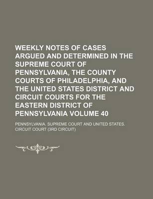 Book cover for Weekly Notes of Cases Argued and Determined in the Supreme Court of Pennsylvania, the County Courts of Philadelphia, and the United States District and Circuit Courts for the Eastern District of Pennsylvania Volume 40