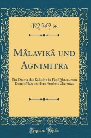 Cover of Mâlavikâ und Agnimitra: Ein Drama des Kâlidâsa in Fünf Akten, zum Ersten Male aus dem Sanskrit Übersetzt (Classic Reprint)