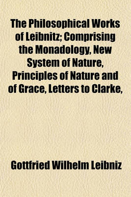 Book cover for The Philosophical Works of Leibnitz; Comprising the Monadology, New System of Nature, Principles of Nature and of Grace, Letters to Clarke,