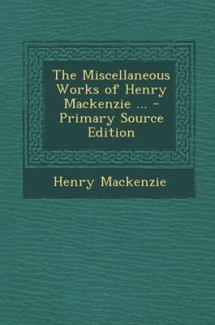 Cover of The Miscellaneous Works of Henry MacKenzie ... - Primary Source Edition