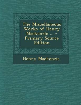 Book cover for The Miscellaneous Works of Henry MacKenzie ... - Primary Source Edition