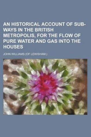Cover of An Historical Account of Sub-Ways in the British Metropolis, for the Flow of Pure Water and Gas Into the Houses