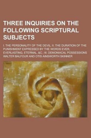 Cover of Three Inquiries on the Following Scriptural Subjects; I. the Personality of the Devil; II. the Duration of the Punishment Expressed by the Words Ever, Everlasting, Eternal, &C.; III. Demoniacal Possessions