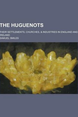 Cover of The Huguenots; Their Settlements, Churches, & Industries in England and Ireland