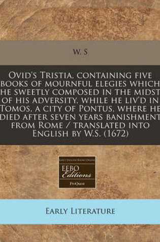 Cover of Ovid's Tristia, Containing Five Books of Mournful Elegies Which He Sweetly Composed in the Midst of His Adversity, While He Liv'd in Tomos, a City of Pontus, Where He Died After Seven Years Banishment from Rome / Translated Into English by W.S. (1672)