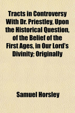 Cover of Tracts in Controversy with Dr. Priestley, Upon the Historical Question, of the Belief of the First Ages, in Our Lord's Divinity; Originally