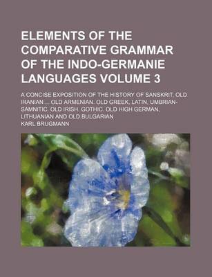 Book cover for Elements of the Comparative Grammar of the Indo-Germanie Languages Volume 3; A Concise Exposition of the History of Sanskrit, Old Iranian ... Old Armenian. Old Greek, Latin, Umbrian-Samnitic. Old Irish. Gothic. Old High German, Lithuanian and Old Bulgarian