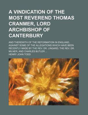 Book cover for A Vindication of the Most Reverend Thomas Cranmer, Lord Archbishop of Canterbury; And Therewith of the Reformation in England, Against Some of the Allegations Which Have Been Recently Made by the REV. Dr. Lingard, the REV. Dr. Milner, and Charles Butler