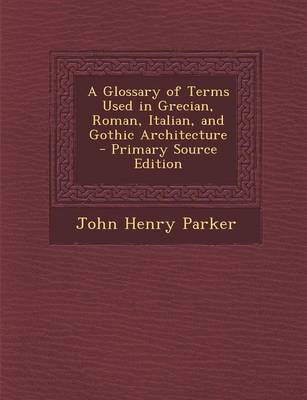 Book cover for A Glossary of Terms Used in Grecian, Roman, Italian, and Gothic Architecture - Primary Source Edition