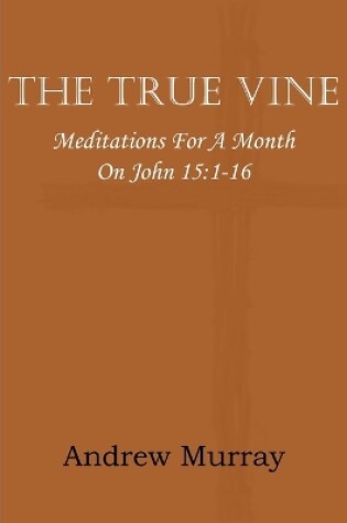 Cover of The True Vine; Meditations for a Month on John 15