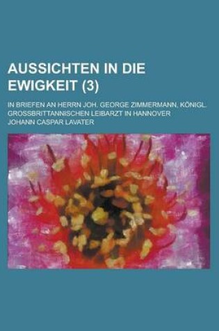 Cover of Aussichten in Die Ewigkeit; In Briefen an Herrn Joh. George Zimmermann, Konigl. Grossbrittannischen Leibarzt in Hannover (3 )