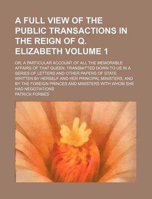 Book cover for A Full View of the Public Transactions in the Reign of Q. Elizabeth; Or, a Particular Account of All the Memorable Affairs of That Queen, Transmitted Down to Us in a Series of Letters and Other Papers of State, Written by Volume 1