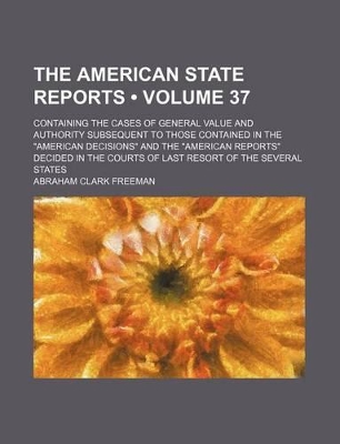 Book cover for The American State Reports (Volume 37); Containing the Cases of General Value and Authority Subsequent to Those Contained in the "American Decisions" and the "American Reports" Decided in the Courts of Last Resort of the Several States