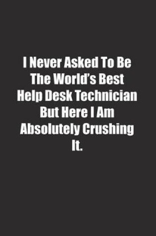 Cover of I Never Asked To Be The World's Best Help Desk Technician But Here I Am Absolutely Crushing It.