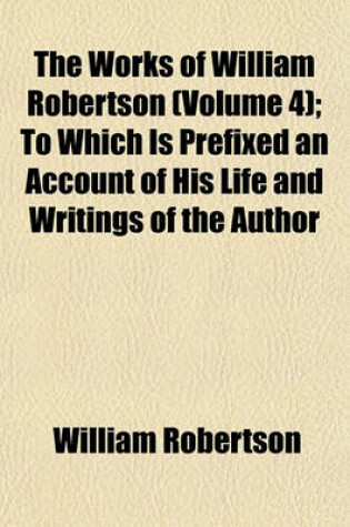 Cover of The Works of William Robertson (Volume 4); To Which Is Prefixed an Account of His Life and Writings of the Author