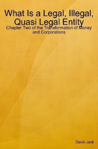 Cover of What Is a Legal, Illegal, Quasi Legal Entity: Chapter Two of the Transformation of Money and Corporations