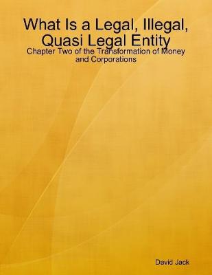 Book cover for What Is a Legal, Illegal, Quasi Legal Entity: Chapter Two of the Transformation of Money and Corporations