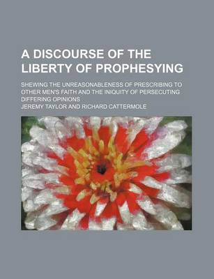 Book cover for A Discourse of the Liberty of Prophesying; Shewing the Unreasonableness of Prescribing to Other Men's Faith and the Iniquity of Persecuting Differing Opinions