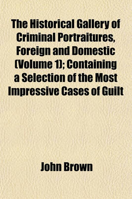 Book cover for The Historical Gallery of Criminal Portraitures, Foreign and Domestic (Volume 1); Containing a Selection of the Most Impressive Cases of Guilt and Misfortune to Be Found in Modern History