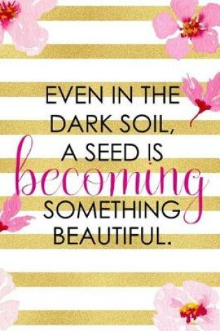 Cover of Even In The Dark Soil, A Seed Is Becoming Something Beautiful.