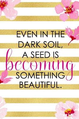 Book cover for Even In The Dark Soil, A Seed Is Becoming Something Beautiful.