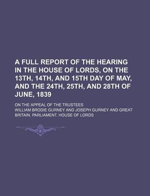 Book cover for A Full Report of the Hearing in the House of Lords, on the 13th, 14th, and 15th Day of May, and the 24th, 25th, and 28th of June, 1839; On the Appeal of the Trustees