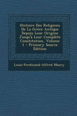 Cover of Histoire Des Religions de La Grece Antique Depuis Leur Origine Jusqu'a Leur Complete Constitution, Volume 1